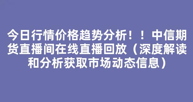 今日行情价格趋势分析！！中信期货直播间在线直播回放（深度解读和分析获取市场动态信息）_https://www.cangshenghg.com_A股_第1张