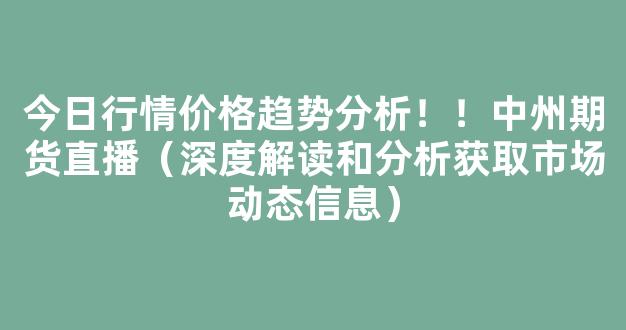 今日行情价格趋势分析！！中州期货直播（深度解读和分析获取市场动态信息）_https://www.kskjyy.com_设计报价_第1张