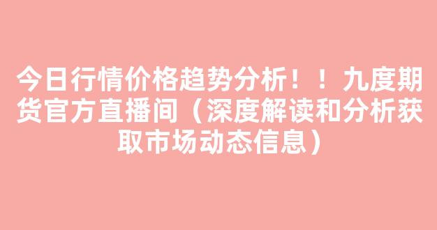 今日行情价格趋势分析！！九度期货官方直播间（深度解读和分析获取市场动态信息）_https://www.kskjyy.com_设计报价_第1张
