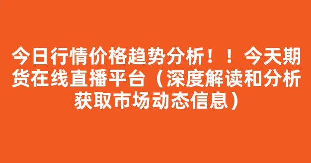 今日行情价格趋势分析！！今天期货在线直播平台（深度解读和分析获取市场动态信息）_https://www.gdbxwh.com_开网店_第1张