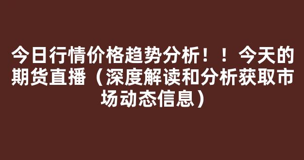 今日行情价格趋势分析！！今天的期货直播（深度解读和分析获取市场动态信息）_https://www.kskjyy.com_设计报价_第1张