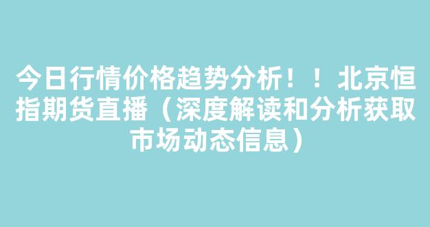 今日行情价格趋势分析！！北京恒指期货直播（深度解读和分析获取市场动态信息）_https://www.kskjyy.com_设计报价_第1张