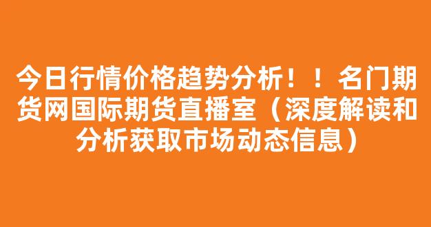 今日行情价格趋势分析！！名门期货网国际期货直播室（深度解读和分析获取市场动态信息）_https://www.cangshenghg.com_A股_第1张