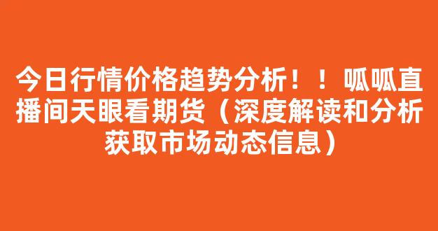 今日行情价格趋势分析！！呱呱直播间天眼看期货（深度解读和分析获取市场动态信息）_https://www.gdbxwh.com_开网店_第1张