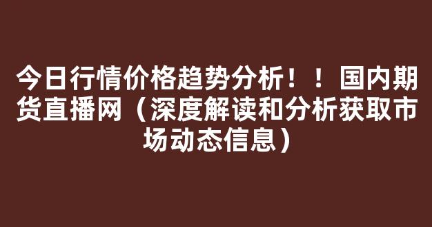 今日行情价格趋势分析！！国内期货直播网（深度解读和分析获取市场动态信息）_https://www.cangshenghg.com_创业板_第1张