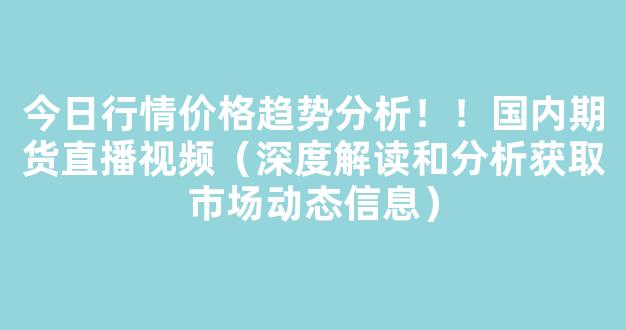 今日行情价格趋势分析！！国内期货直播视频（深度解读和分析获取市场动态信息）_https://www.kskjyy.com_效果图_第1张