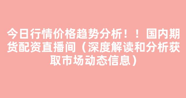 今日行情价格趋势分析！！国内期货配资直播间（深度解读和分析获取市场动态信息）_https://www.kskjyy.com_效果图_第1张
