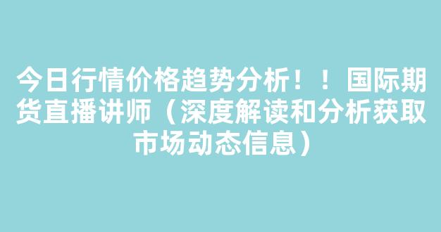 今日行情价格趋势分析！！国际期货直播讲师（深度解读和分析获取市场动态信息）_https://www.kskjyy.com_设计报价_第1张