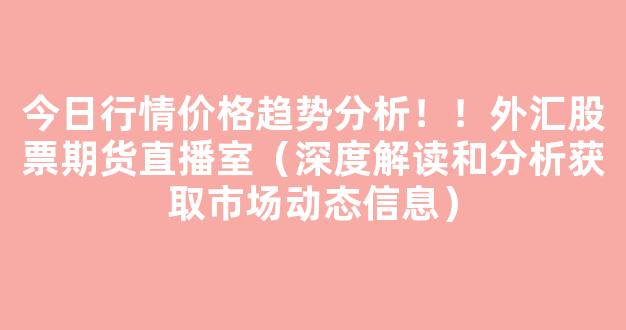 今日行情价格趋势分析！！外汇股票期货直播室（深度解读和分析获取市场动态信息）_https://www.gdbxwh.com_开网店_第1张