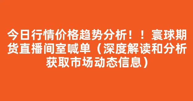 今日行情价格趋势分析！！寰球期货直播间室喊单（深度解读和分析获取市场动态信息）_https://www.cangshenghg.com_A股_第1张