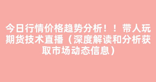 今日行情价格趋势分析！！带人玩期货技术直播（深度解读和分析获取市场动态信息）_https://www.gdbxwh.com_开网店_第1张