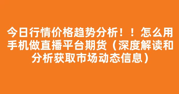 今日行情价格趋势分析！！怎么用手机做直播平台期货（深度解读和分析获取市场动态信息）_https://www.cangshenghg.com_科创板_第1张