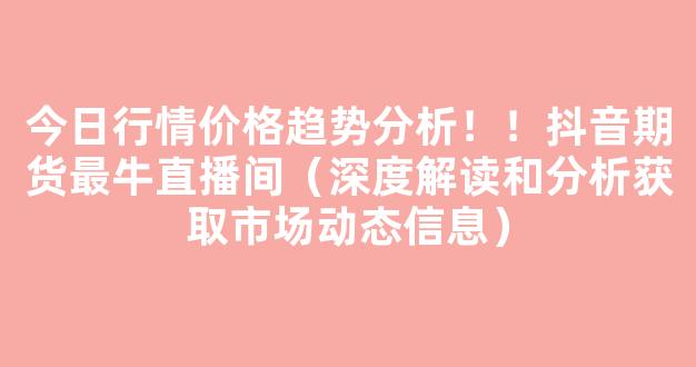 今日行情价格趋势分析！！抖音期货最牛直播间（深度解读和分析获取市场动态信息）_https://www.cangshenghg.com_A股_第1张