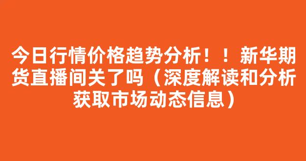 今日行情价格趋势分析！！新华期货直播间关了吗（深度解读和分析获取市场动态信息）_https://www.cangshenghg.com_创业板_第1张