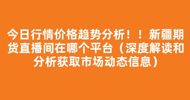 今日行情价格趋势分析！！新疆期货直播间在哪个平台（深度解读和分析获取市场动态信息）_https://www.cangshenghg.com_A股_第1张