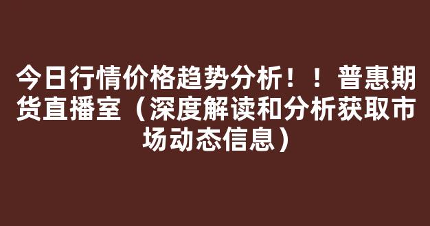 今日行情价格趋势分析！！普惠期货直播室（深度解读和分析获取市场动态信息）_https://www.kskjyy.com_设计报价_第1张