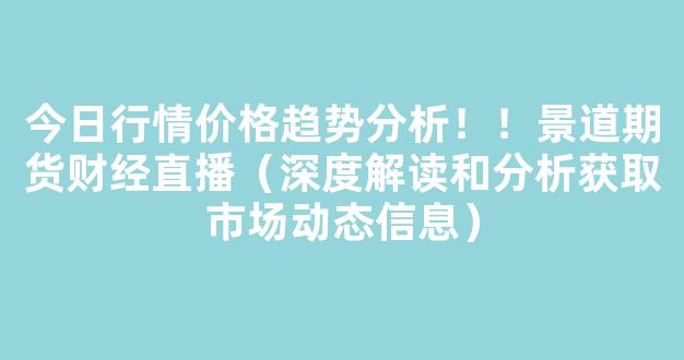 今日行情价格趋势分析！！景道期货财经直播（深度解读和分析获取市场动态信息）_https://www.gdbxwh.com_开网店_第1张