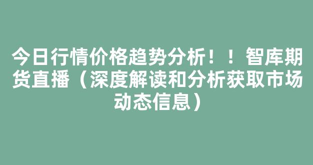 今日行情价格趋势分析！！智库期货直播（深度解读和分析获取市场动态信息）_https://www.gdbxwh.com_开网店_第1张