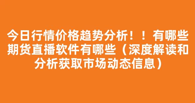 今日行情价格趋势分析！！有哪些期货直播软件有哪些（深度解读和分析获取市场动态信息）_https://www.cangshenghg.com_A股_第1张