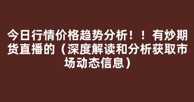 今日行情价格趋势分析！！有炒期货直播的（深度解读和分析获取市场动态信息）_https://www.cangshenghg.com_创业板_第1张