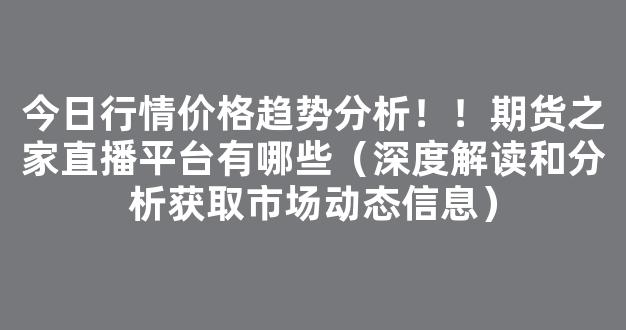 今日行情价格趋势分析！！期货之家直播平台有哪些（深度解读和分析获取市场动态信息）_https://www.kskjyy.com_效果图_第1张