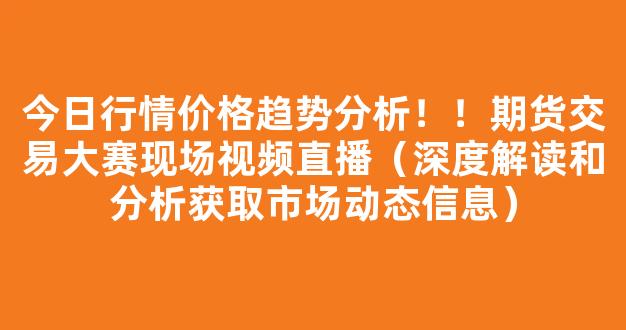 今日行情价格趋势分析！！期货交易大赛现场视频直播（深度解读和分析获取市场动态信息）_https://www.gdbxwh.com_开网店_第1张