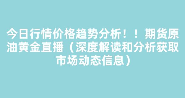 今日行情价格趋势分析！！期货原油黄金直播（深度解读和分析获取市场动态信息）_https://www.gdbxwh.com_代运营_第1张