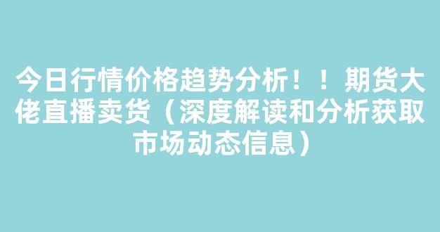 今日行情价格趋势分析！！期货大佬直播卖货（深度解读和分析获取市场动态信息）_https://www.kskjyy.com_装修公司_第1张