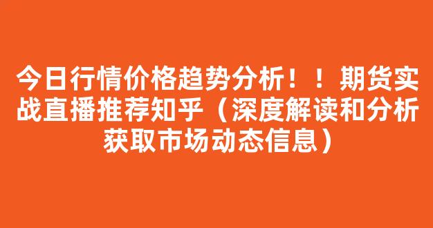 今日行情价格趋势分析！！期货实战直播推荐知乎（深度解读和分析获取市场动态信息）_https://www.gdbxwh.com_开网店_第1张