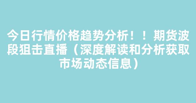 今日行情价格趋势分析！！期货波段狙击直播（深度解读和分析获取市场动态信息）_https://www.cangshenghg.com_A股_第1张