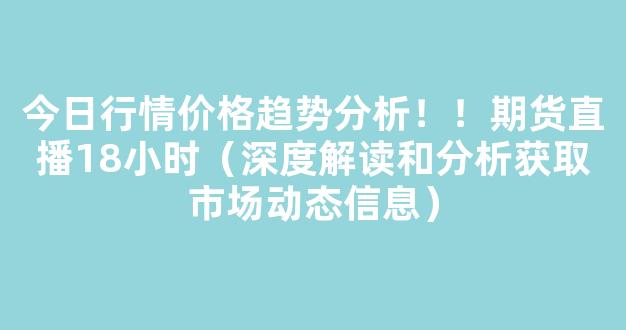 今日行情价格趋势分析！！期货直播18小时（深度解读和分析获取市场动态信息）_https://www.gdbxwh.com_开网店_第1张