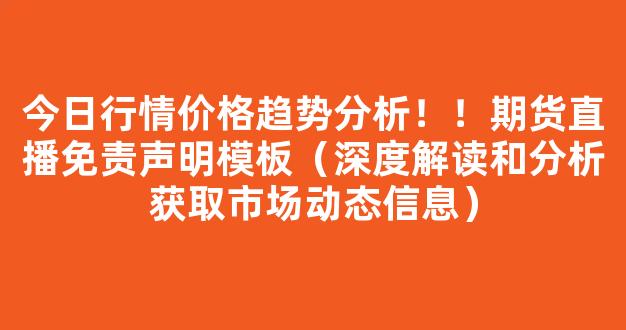 今日行情价格趋势分析！！期货直播免责声明模板（深度解读和分析获取市场动态信息）_https://www.gdbxwh.com_代运营_第1张