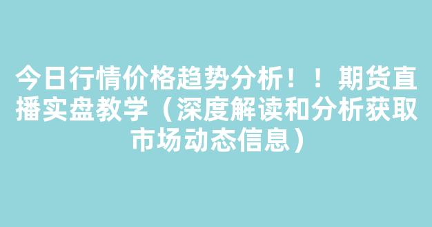 今日行情价格趋势分析！！期货直播实盘教学（深度解读和分析获取市场动态信息）_https://www.kskjyy.com_装修公司_第1张