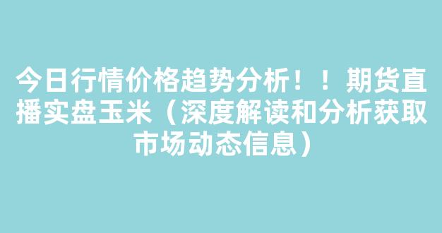 今日行情价格趋势分析！！期货直播实盘玉米（深度解读和分析获取市场动态信息）_https://www.gdbxwh.com_天猫运营_第1张