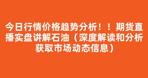 今日行情价格趋势分析！！期货直播实盘讲解石油（深度解读和分析获取市场动态信息）_https://www.kskjyy.com_设计报价_第1张