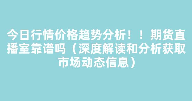 今日行情价格趋势分析！！期货直播室靠谱吗（深度解读和分析获取市场动态信息）_https://www.kskjyy.com_效果图_第1张