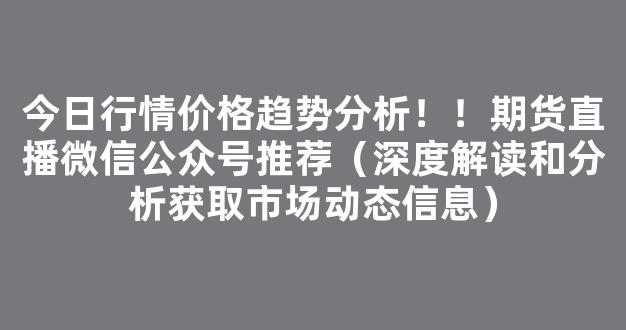 今日行情价格趋势分析！！期货直播微信公众号推荐（深度解读和分析获取市场动态信息）_https://www.kskjyy.com_设计报价_第1张