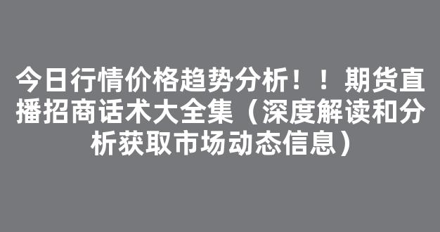 今日行情价格趋势分析！！期货直播招商话术大全集（深度解读和分析获取市场动态信息）_https://www.kskjyy.com_效果图_第1张