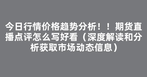 今日行情价格趋势分析！！期货直播点评怎么写好看（深度解读和分析获取市场动态信息）_https://www.gdbxwh.com_开网店_第1张