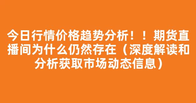 今日行情价格趋势分析！！期货直播间为什么仍然存在（深度解读和分析获取市场动态信息）_https://www.gdbxwh.com_开网店_第1张