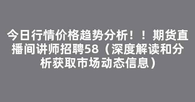 今日行情价格趋势分析！！期货直播间讲师招聘58（深度解读和分析获取市场动态信息）_https://www.cangshenghg.com_创业板_第1张