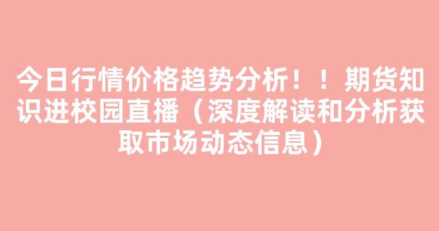今日行情价格趋势分析！！期货知识进校园直播（深度解读和分析获取市场动态信息）_https://www.cangshenghg.com_A股_第1张