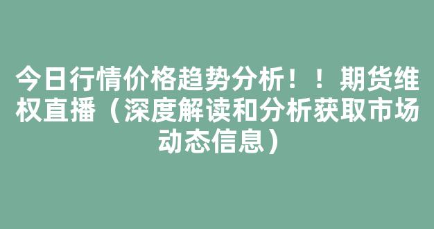 今日行情价格趋势分析！！期货维权直播（深度解读和分析获取市场动态信息）_https://www.gdbxwh.com_抖音快手_第1张