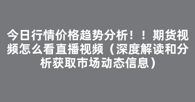 今日行情价格趋势分析！！期货视频怎么看直播视频（深度解读和分析获取市场动态信息）_https://www.gdbxwh.com_开网店_第1张