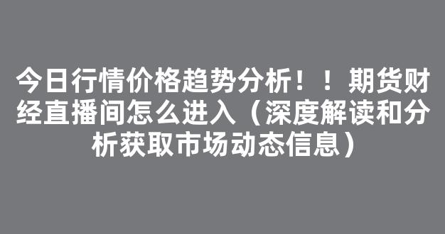 今日行情价格趋势分析！！期货财经直播间怎么进入（深度解读和分析获取市场动态信息）_https://www.cangshenghg.com_创业板_第1张