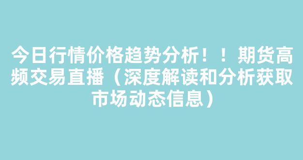 今日行情价格趋势分析！！期货高频交易直播（深度解读和分析获取市场动态信息）_https://www.kskjyy.com_设计报价_第1张