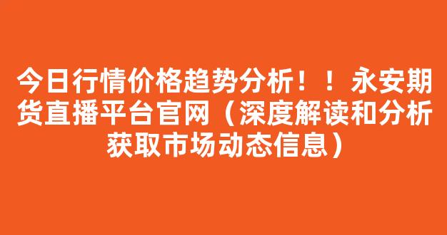 今日行情价格趋势分析！！永安期货直播平台官网（深度解读和分析获取市场动态信息）_https://www.cangshenghg.com_A股_第1张