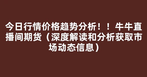 今日行情价格趋势分析！！牛牛直播间期货（深度解读和分析获取市场动态信息）_https://www.cangshenghg.com_科创板_第1张