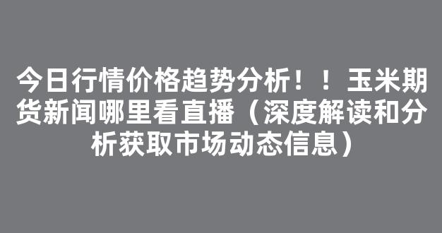 今日行情价格趋势分析！！玉米期货新闻哪里看直播（深度解读和分析获取市场动态信息）_https://www.kskjyy.com_效果图_第1张