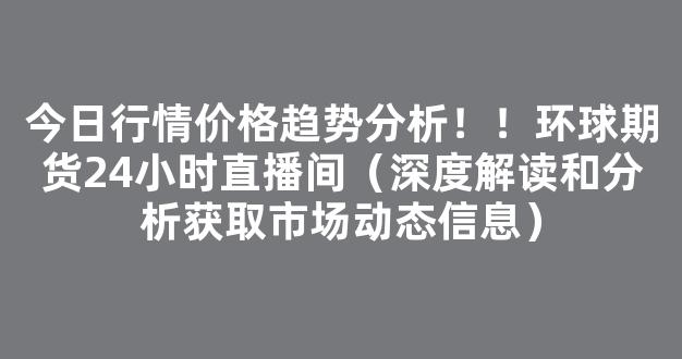 今日行情价格趋势分析！！环球期货24小时直播间（深度解读和分析获取市场动态信息）_https://www.kskjyy.com_效果图_第1张